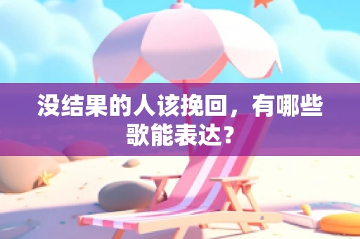 没结果的人该挽回，有哪些歌能表达？