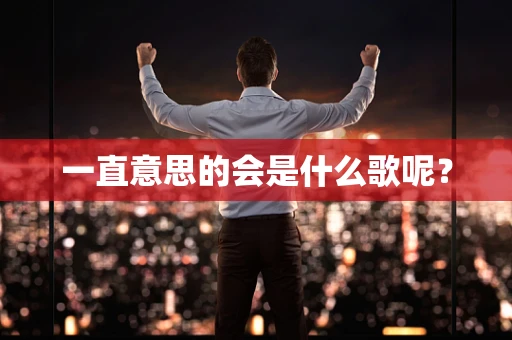 一直意思的会是什么歌呢？