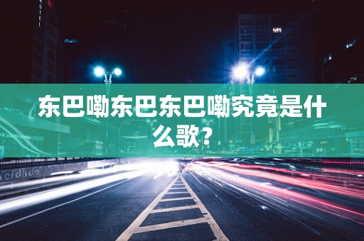 东巴嘞东巴东巴嘞究竟是什么歌？