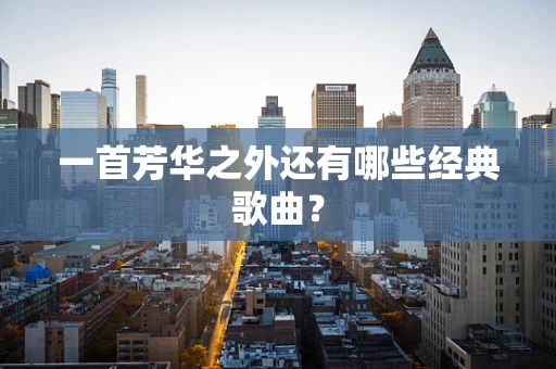 一首芳华之外还有哪些经典歌曲？