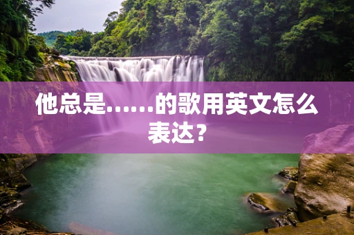 他总是……的歌用英文怎么表达？