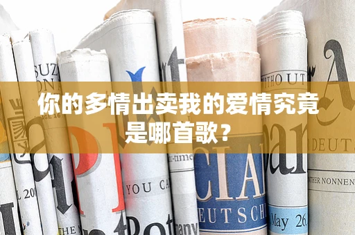 你的多情出卖我的爱情究竟是哪首歌？