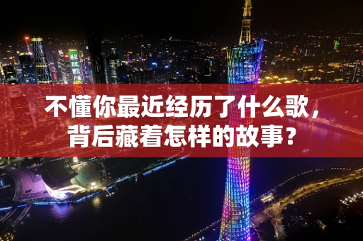 不懂你最近经历了什么歌，背后藏着怎样的故事？