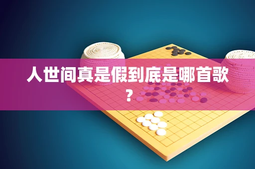 人世间真是假到底是哪首歌？