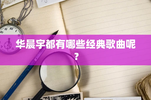 华晨宇都有哪些经典歌曲呢？