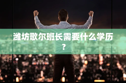 潍坊歌尔班长需要什么学历？