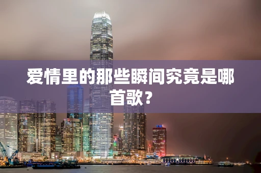 爱情里的那些瞬间究竟是哪首歌？