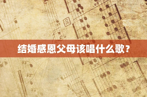 结婚感恩父母该唱什么歌？