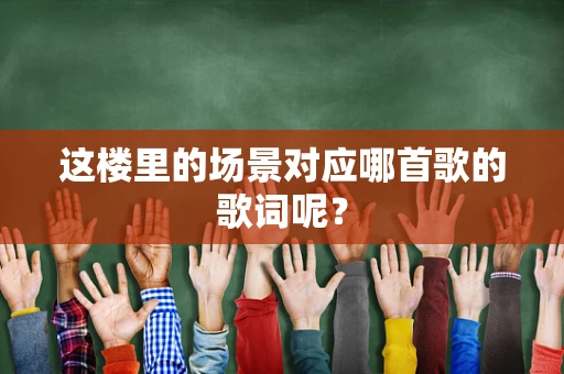 这楼里的场景对应哪首歌的歌词呢？