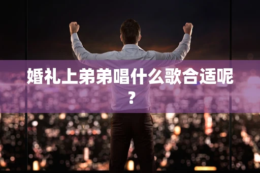 婚礼上弟弟唱什么歌合适呢？