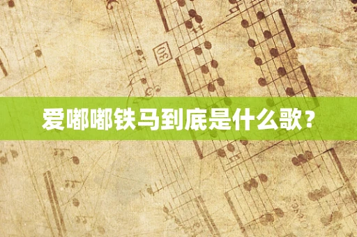 爱嘟嘟铁马到底是什么歌？