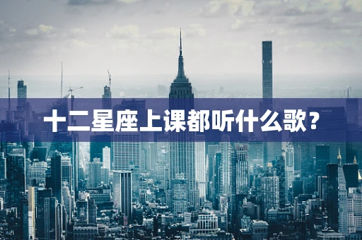 十二星座上课都听什么歌？