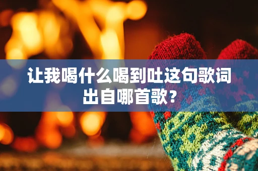 让我喝什么喝到吐这句歌词出自哪首歌？