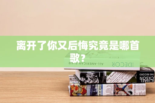 离开了你又后悔究竟是哪首歌？