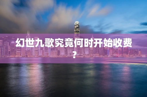 幻世九歌究竟何时开始收费？