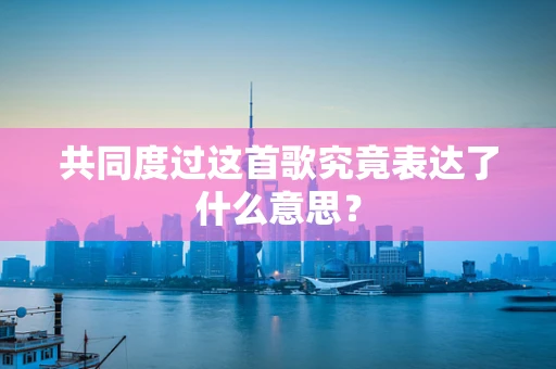 共同度过这首歌究竟表达了什么意思？