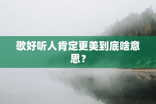 歌好听人肯定更美到底啥意思？