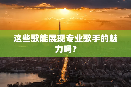 这些歌能展现专业歌手的魅力吗？