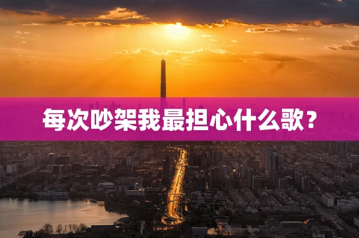 每次吵架我最担心什么歌？