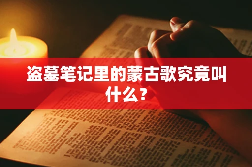 盗墓笔记里的蒙古歌究竟叫什么？