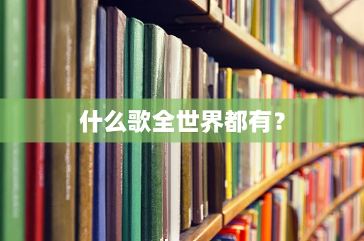 什么歌全世界都有？