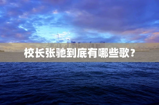 校长张驰到底有哪些歌？