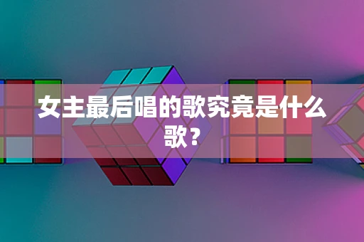 女主最后唱的歌究竟是什么歌？