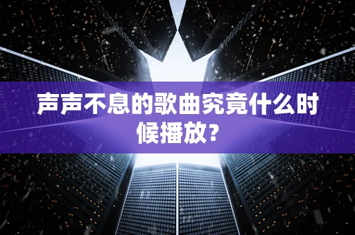 声声不息的歌曲究竟什么时候播放？