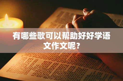 有哪些歌可以帮助好好学语文作文呢？