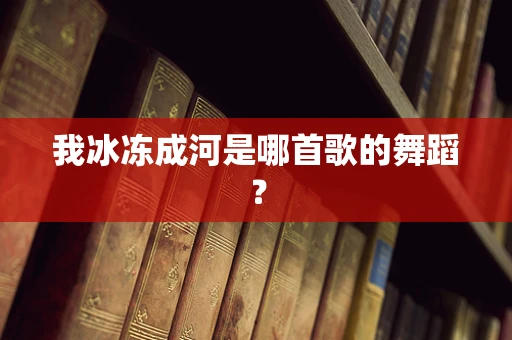 我冰冻成河是哪首歌的舞蹈？