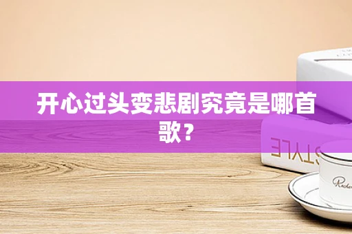 开心过头变悲剧究竟是哪首歌？