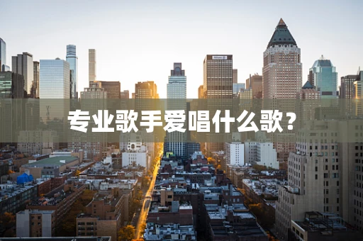 专业歌手爱唱什么歌？