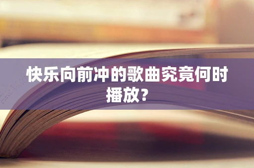 快乐向前冲的歌曲究竟何时播放？