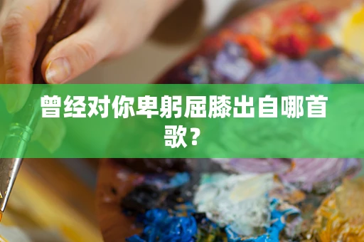 曾经对你卑躬屈膝出自哪首歌？