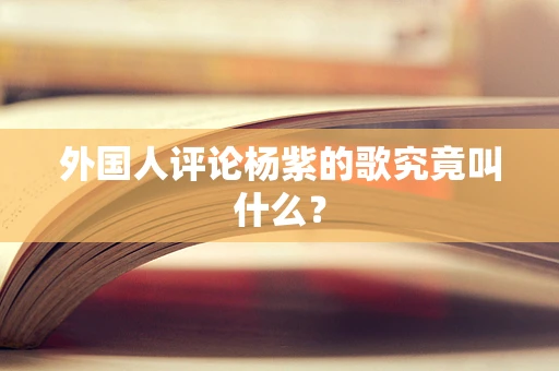 外国人评论杨紫的歌究竟叫什么？