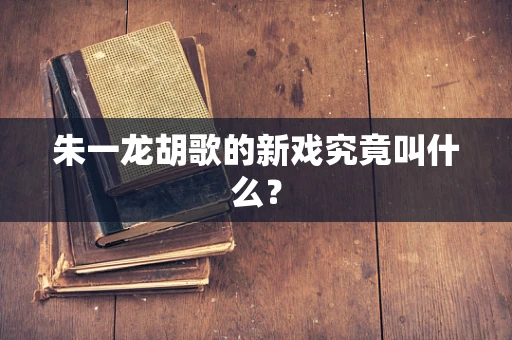 朱一龙胡歌的新戏究竟叫什么？