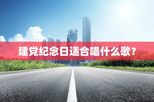 建党纪念日适合唱什么歌？