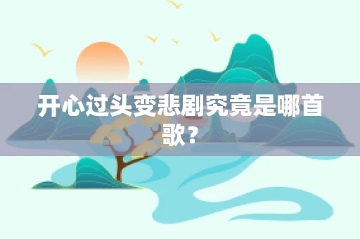 开心过头变悲剧究竟是哪首歌？
