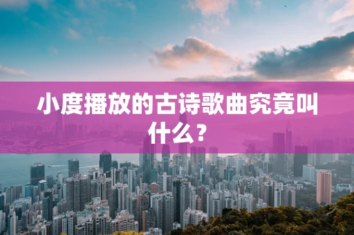 小度播放的古诗歌曲究竟叫什么？