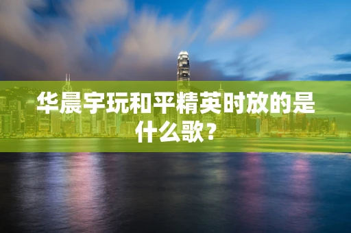 华晨宇玩和平精英时放的是什么歌？