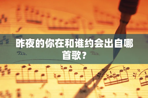 昨夜的你在和谁约会出自哪首歌？