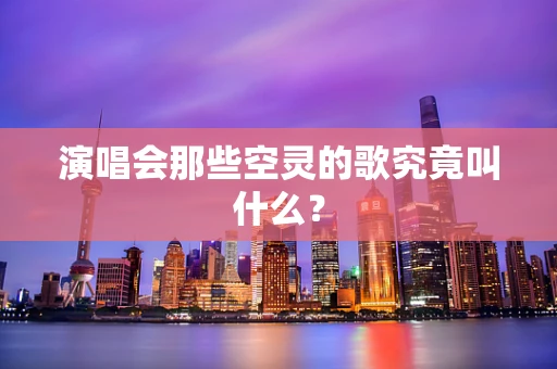 演唱会那些空灵的歌究竟叫什么？