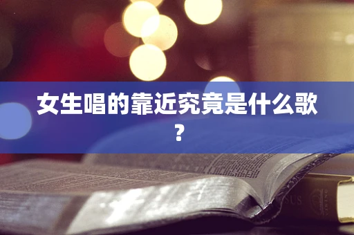 女生唱的靠近究竟是什么歌？