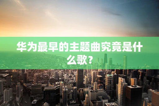 华为最早的主题曲究竟是什么歌？