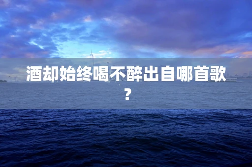酒却始终喝不醉出自哪首歌？