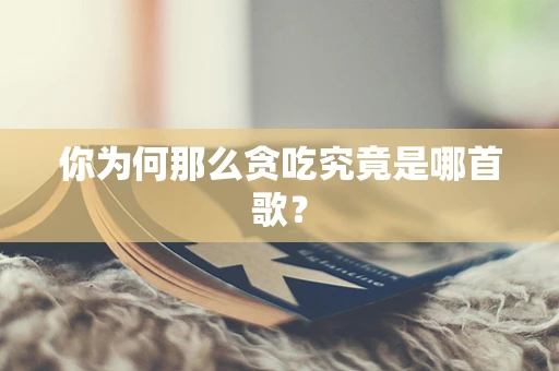 你为何那么贪吃究竟是哪首歌？