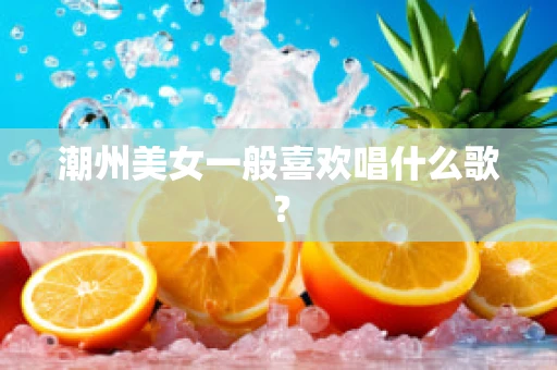 潮州美女一般喜欢唱什么歌？
