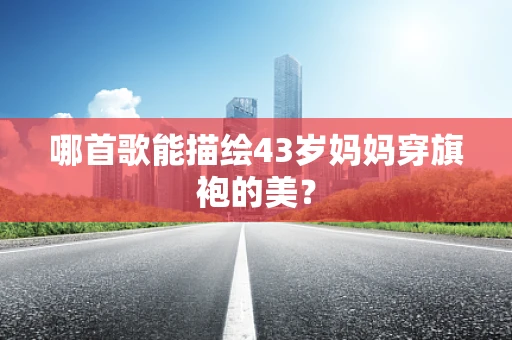 哪首歌能描绘43岁妈妈穿旗袍的美？