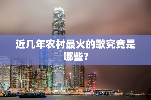 近几年农村最火的歌究竟是哪些？