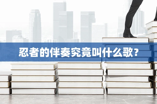 忍者的伴奏究竟叫什么歌？